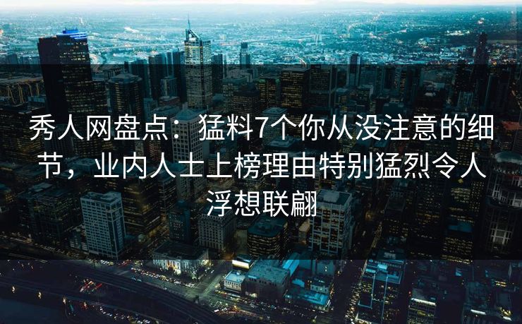 秀人网盘点：猛料7个你从没注意的细节，业内人士上榜理由特别猛烈令人浮想联翩