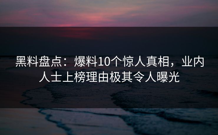 黑料盘点：爆料10个惊人真相，业内人士上榜理由极其令人曝光