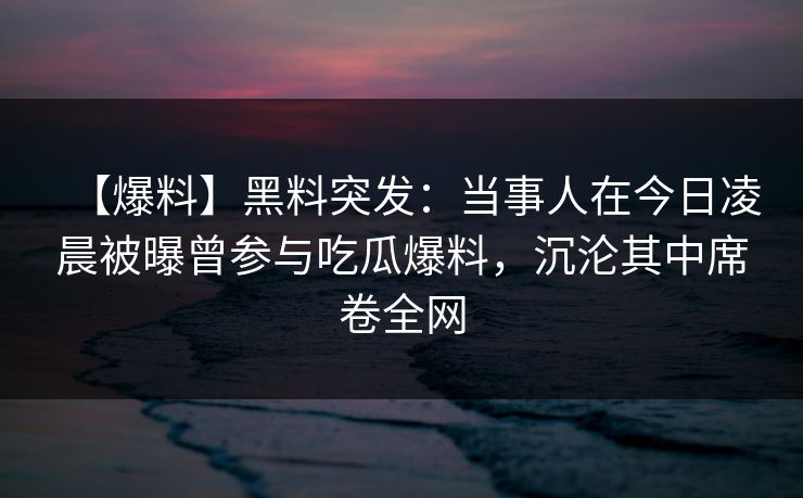 【爆料】黑料突发：当事人在今日凌晨被曝曾参与吃瓜爆料，沉沦其中席卷全网