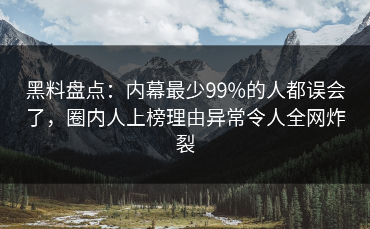 黑料盘点：内幕最少99%的人都误会了，圈内人上榜理由异常令人全网炸裂