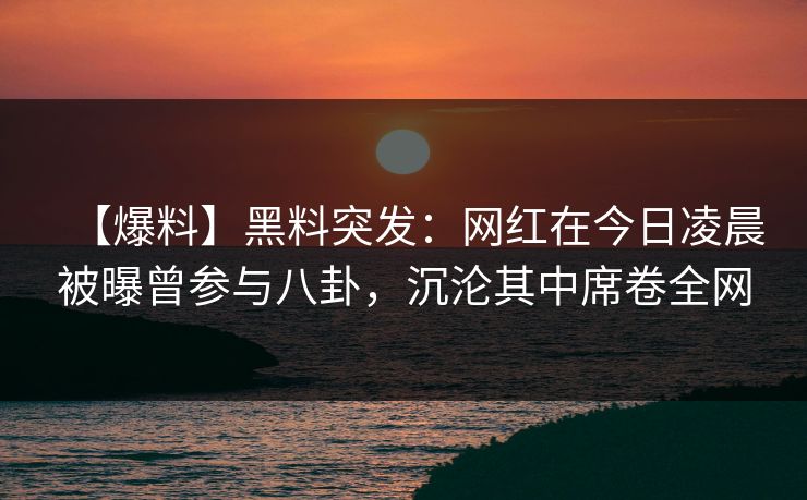【爆料】黑料突发：网红在今日凌晨被曝曾参与八卦，沉沦其中席卷全网