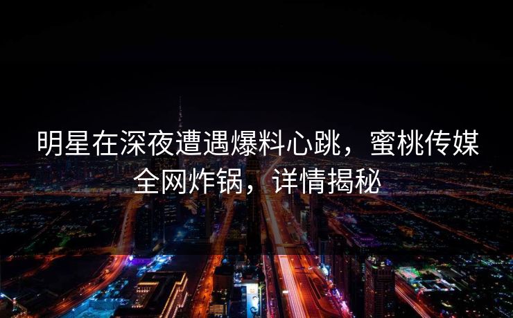 明星在深夜遭遇爆料心跳，蜜桃传媒全网炸锅，详情揭秘