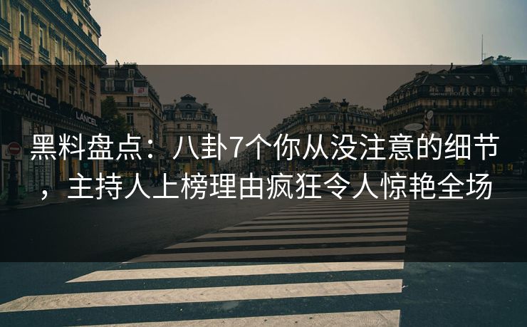 黑料盘点：八卦7个你从没注意的细节，主持人上榜理由疯狂令人惊艳全场