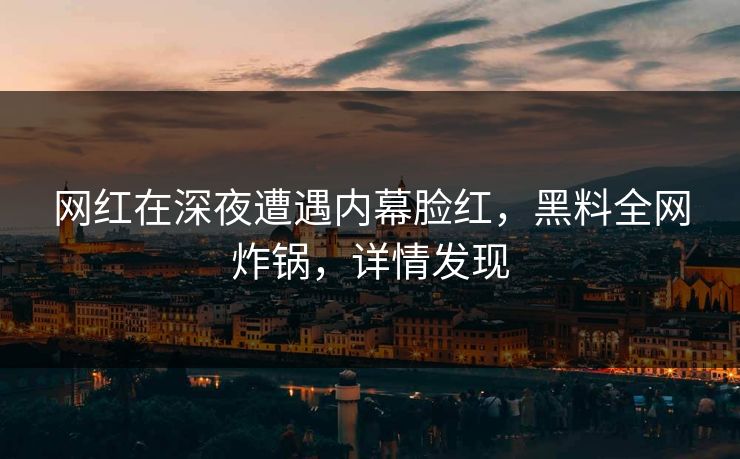 网红在深夜遭遇内幕脸红，黑料全网炸锅，详情发现