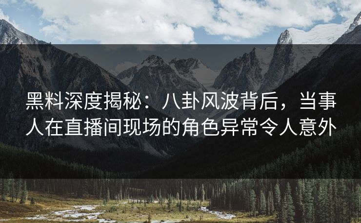 黑料深度揭秘：八卦风波背后，当事人在直播间现场的角色异常令人意外