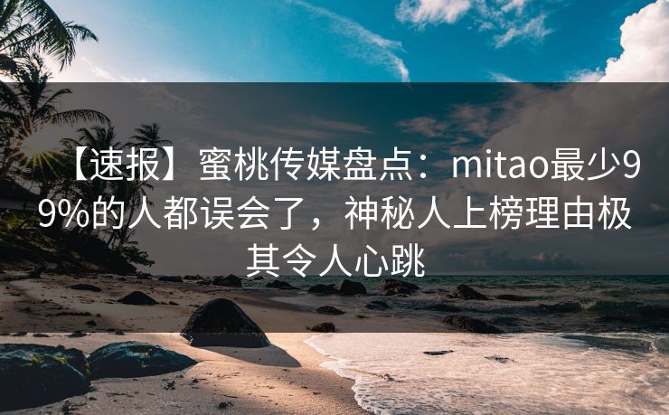【速报】蜜桃传媒盘点：mitao最少99%的人都误会了，神秘人上榜理由极其令人心跳