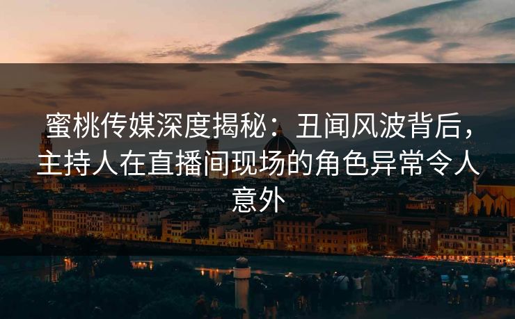 蜜桃传媒深度揭秘：丑闻风波背后，主持人在直播间现场的角色异常令人意外