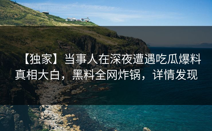【独家】当事人在深夜遭遇吃瓜爆料真相大白，黑料全网炸锅，详情发现
