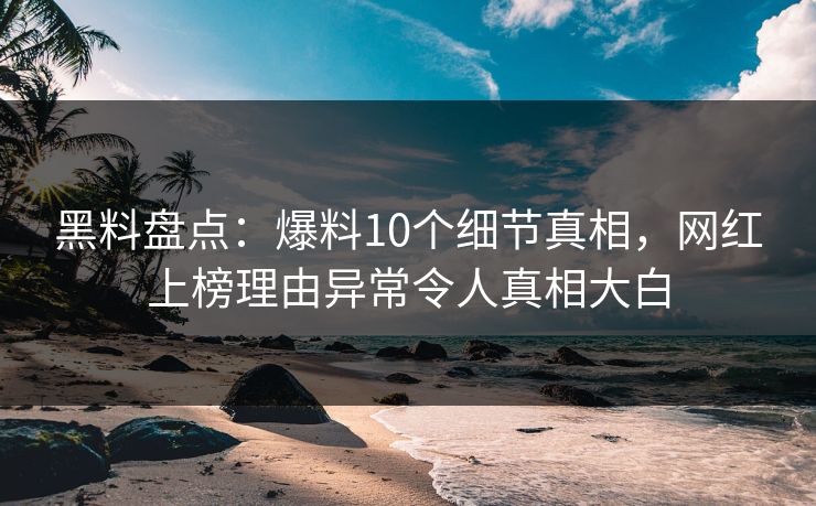 黑料盘点：爆料10个细节真相，网红上榜理由异常令人真相大白