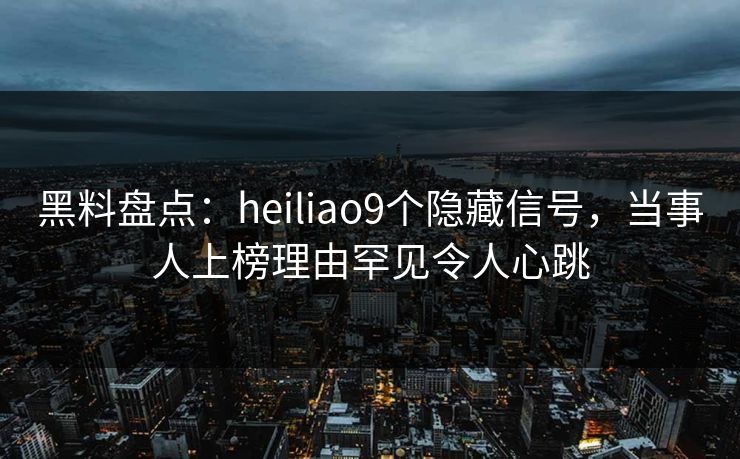 黑料盘点：heiliao9个隐藏信号，当事人上榜理由罕见令人心跳