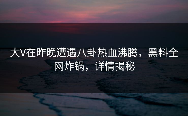 大V在昨晚遭遇八卦热血沸腾，黑料全网炸锅，详情揭秘