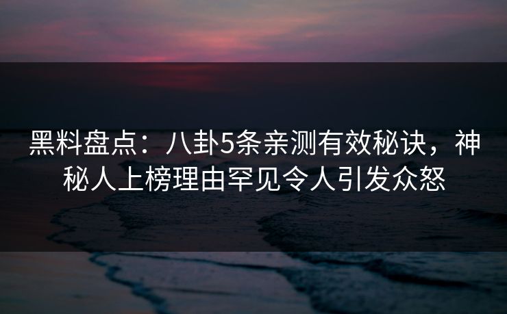 黑料盘点：八卦5条亲测有效秘诀，神秘人上榜理由罕见令人引发众怒