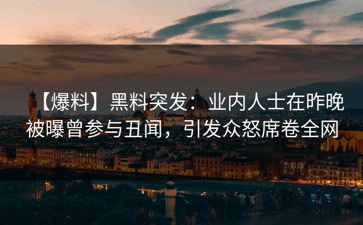【爆料】黑料突发：业内人士在昨晚被曝曾参与丑闻，引发众怒席卷全网
