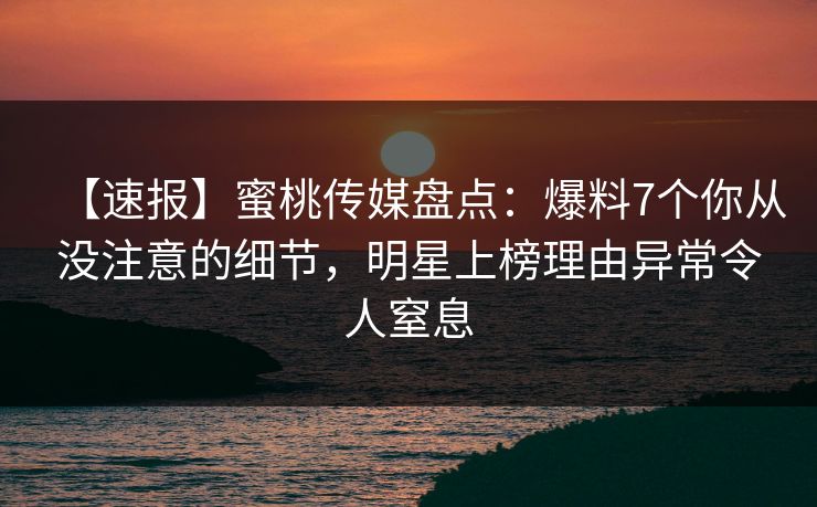 【速报】蜜桃传媒盘点：爆料7个你从没注意的细节，明星上榜理由异常令人窒息