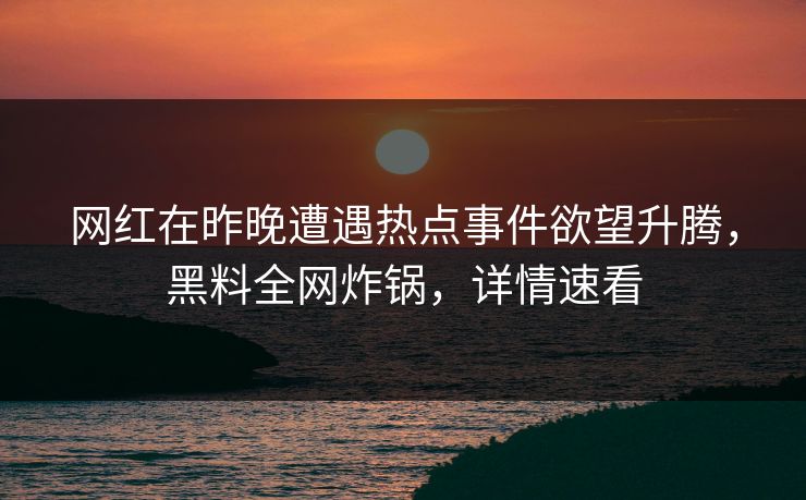 网红在昨晚遭遇热点事件欲望升腾，黑料全网炸锅，详情速看