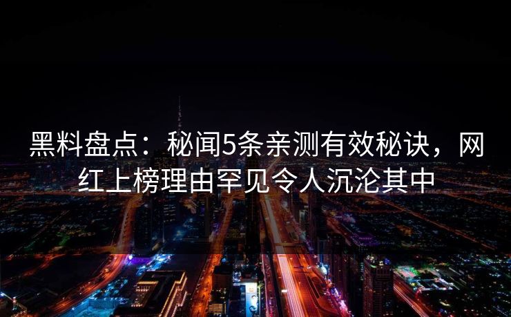 黑料盘点：秘闻5条亲测有效秘诀，网红上榜理由罕见令人沉沦其中