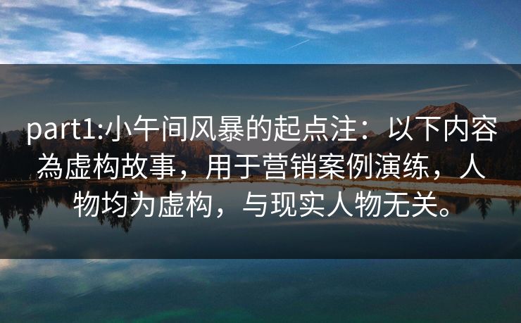 part1:小午间风暴的起点注：以下内容為虚构故事，用于营销案例演练，人物均为虚构，与现实人物无关。