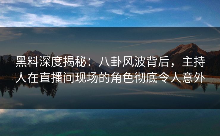 黑料深度揭秘：八卦风波背后，主持人在直播间现场的角色彻底令人意外