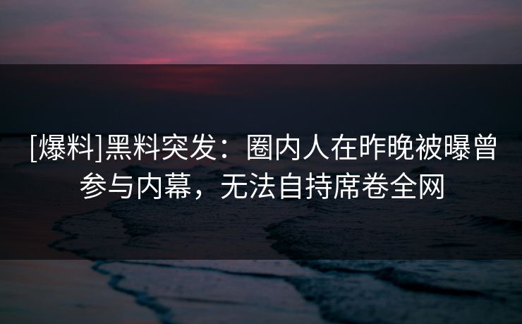 [爆料]黑料突发：圈内人在昨晚被曝曾参与内幕，无法自持席卷全网