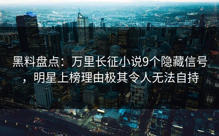 黑料盘点：万里长征小说9个隐藏信号，明星上榜理由极其令人无法自持