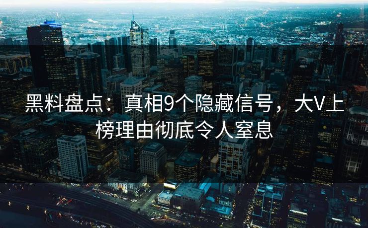 黑料盘点：真相9个隐藏信号，大V上榜理由彻底令人窒息