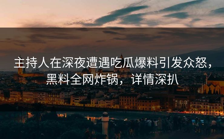 主持人在深夜遭遇吃瓜爆料引发众怒，黑料全网炸锅，详情深扒