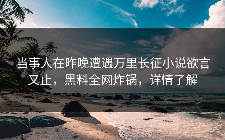 当事人在昨晚遭遇万里长征小说欲言又止，黑料全网炸锅，详情了解