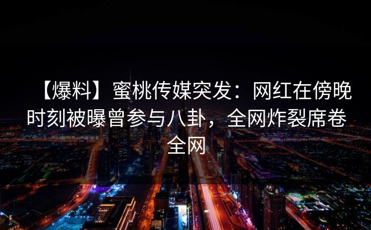 【爆料】蜜桃传媒突发：网红在傍晚时刻被曝曾参与八卦，全网炸裂席卷全网