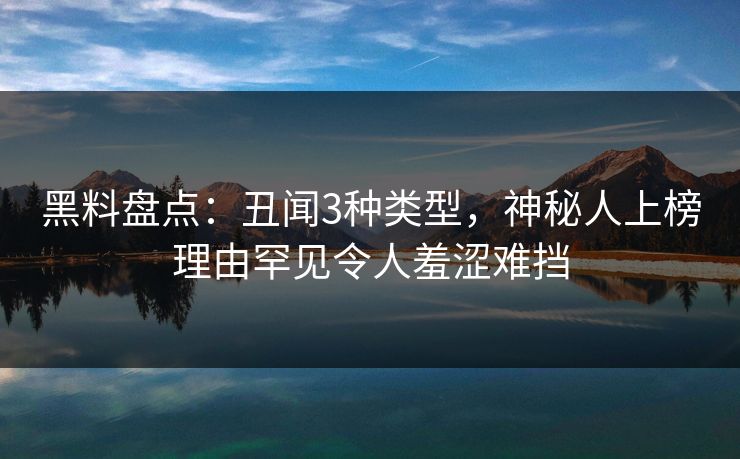 黑料盘点：丑闻3种类型，神秘人上榜理由罕见令人羞涩难挡
