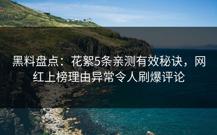 黑料盘点：花絮5条亲测有效秘诀，网红上榜理由异常令人刷爆评论