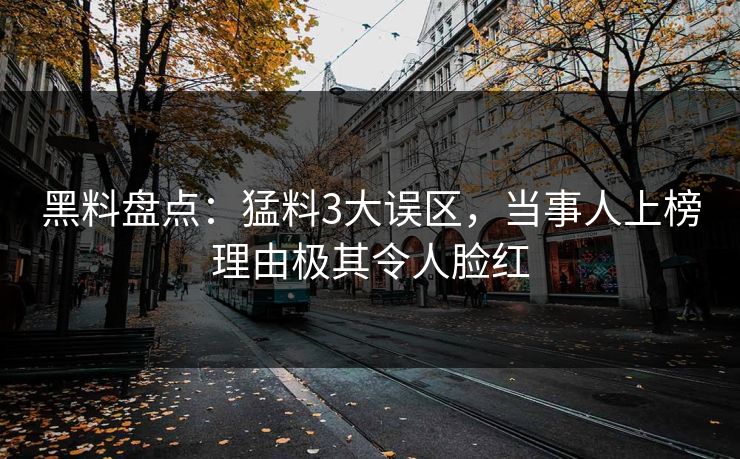黑料盘点：猛料3大误区，当事人上榜理由极其令人脸红