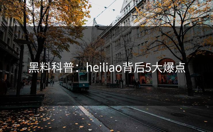 黑料科普：heiliao背后5大爆点