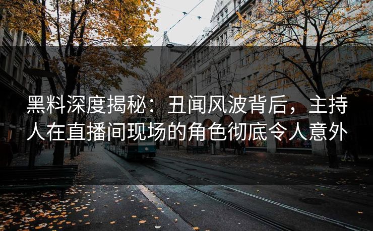 黑料深度揭秘：丑闻风波背后，主持人在直播间现场的角色彻底令人意外