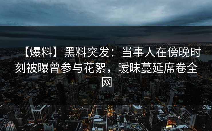 【爆料】黑料突发：当事人在傍晚时刻被曝曾参与花絮，暧昧蔓延席卷全网