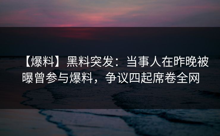 【爆料】黑料突发：当事人在昨晚被曝曾参与爆料，争议四起席卷全网