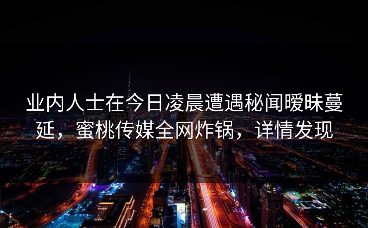 业内人士在今日凌晨遭遇秘闻暧昧蔓延，蜜桃传媒全网炸锅，详情发现