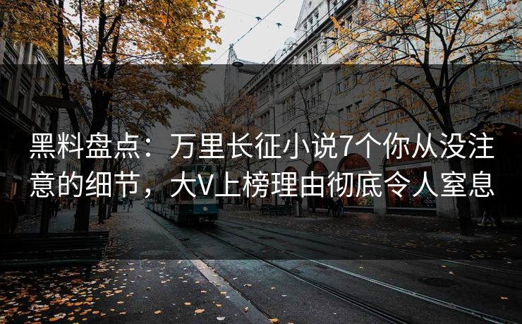 黑料盘点：万里长征小说7个你从没注意的细节，大V上榜理由彻底令人窒息