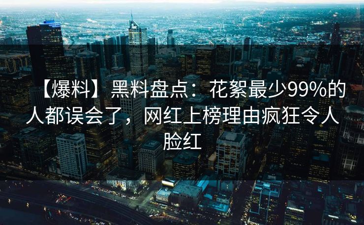 【爆料】黑料盘点：花絮最少99%的人都误会了，网红上榜理由疯狂令人脸红