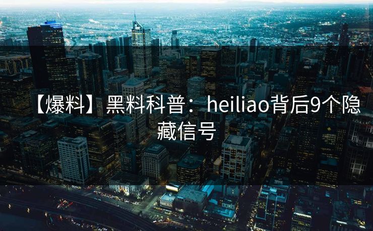 【爆料】黑料科普：heiliao背后9个隐藏信号