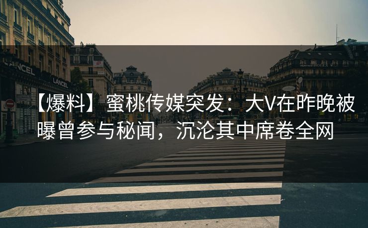 【爆料】蜜桃传媒突发：大V在昨晚被曝曾参与秘闻，沉沦其中席卷全网