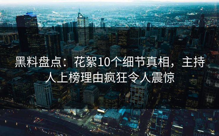 黑料盘点：花絮10个细节真相，主持人上榜理由疯狂令人震惊