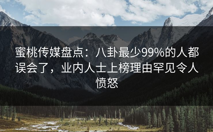 蜜桃传媒盘点：八卦最少99%的人都误会了，业内人士上榜理由罕见令人愤怒