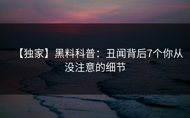 【独家】黑料科普：丑闻背后7个你从没注意的细节
