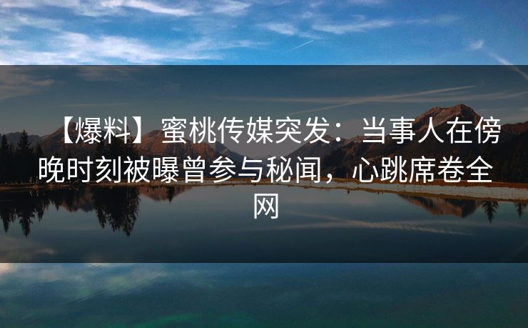 【爆料】蜜桃传媒突发:当事人在傍晚时刻被曝曾参与秘闻,心跳席卷全网 【爆料】蜜桃传媒突发:当事人在傍晚时刻被曝曾参与秘闻,心跳席卷全网