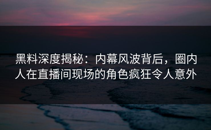 黑料深度揭秘:内幕风波背后,圈内人在直播间现场的角色疯狂令人意外 黑料深度揭秘:内幕风波背后,圈内人在直播间现场的角色疯狂令人意外