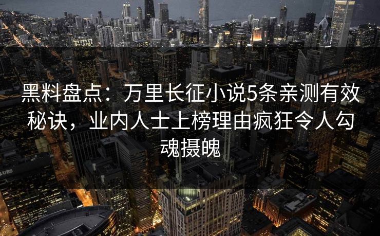 黑料盘点：万里长征小说5条亲测有效秘诀，业内人士上榜理由疯狂令人勾魂摄魄