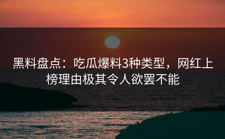黑料盘点：吃瓜爆料3种类型，网红上榜理由极其令人欲罢不能