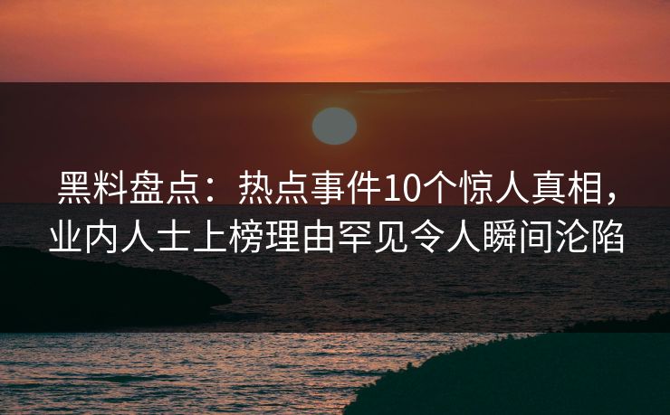 黑料盘点：热点事件10个惊人真相，业内人士上榜理由罕见令人瞬间沦陷