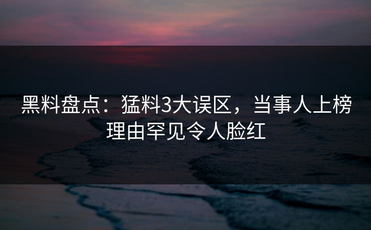 黑料盘点:猛料3大误区,当事人上榜理由罕见令人脸红 黑料盘点:猛料3大误区,当事人上榜理由罕见令人脸红