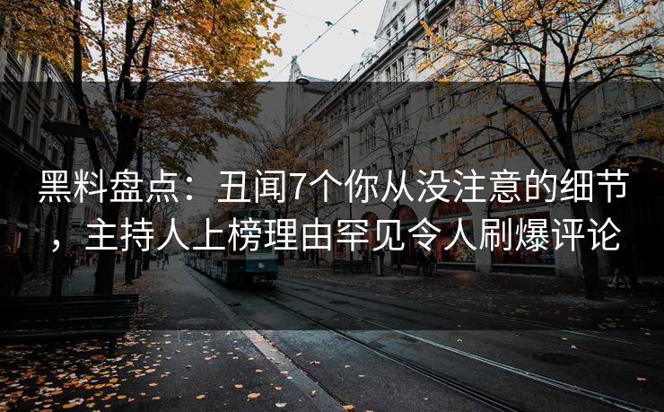 黑料盘点:丑闻7个你从没注意的细节,主持人上榜理由罕见令人刷爆评论 黑料盘点:丑闻7个你从没注意的细节,主持人上榜理由罕见令人刷爆评论